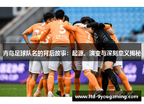 青岛足球队名的背后故事：起源、演变与深刻意义揭秘