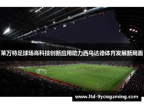 莱万特足球场高科技创新应用助力西乌达德体育发展新局面 莱万特足球场高科技创新应用助力西乌达德体育发展新局面