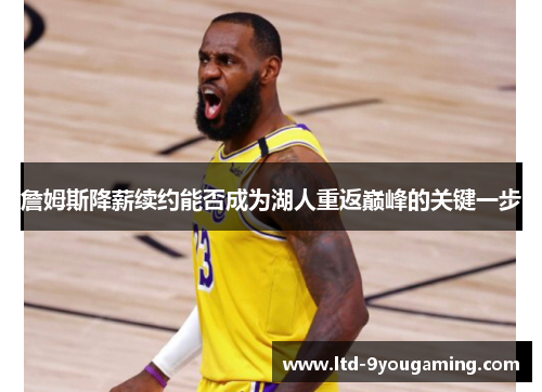 詹姆斯降薪续约能否成为湖人重返巅峰的关键一步