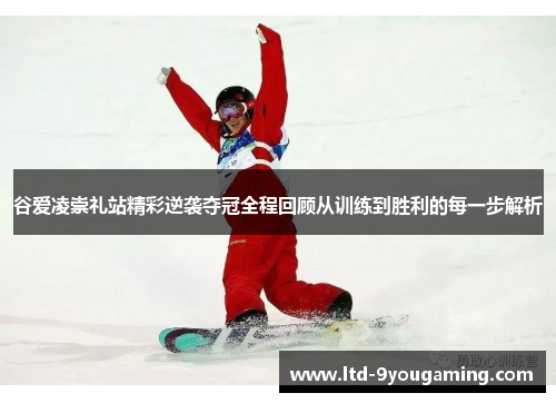 谷爱凌崇礼站精彩逆袭夺冠全程回顾从训练到胜利的每一步解析