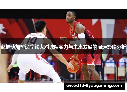 赵健博加盟辽宁铁人对球队实力与未来发展的深远影响分析 赵健博加盟辽宁铁人对球队实力与未来发展的深远影响分析