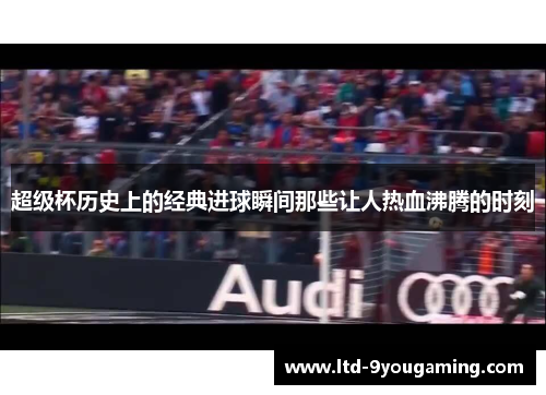 超级杯历史上的经典进球瞬间那些让人热血沸腾的时刻 超级杯历史上的经典进球瞬间那些让人热血沸腾的时刻