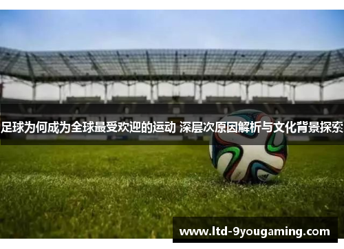 足球为何成为全球最受欢迎的运动 深层次原因解析与文化背景探索