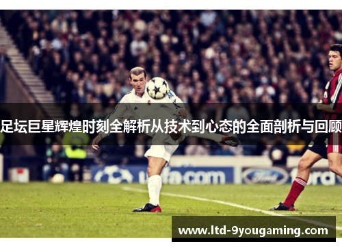 足坛巨星辉煌时刻全解析从技术到心态的全面剖析与回顾