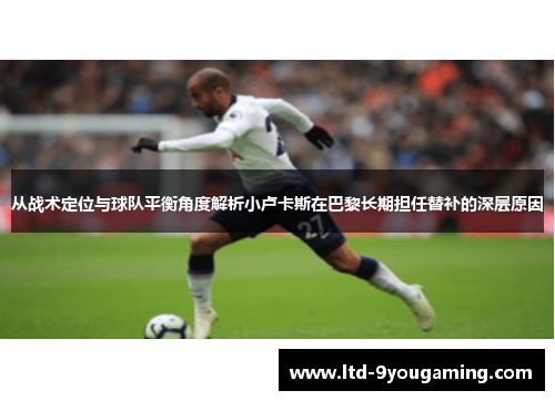 从战术定位与球队平衡角度解析小卢卡斯在巴黎长期担任替补的深层原因 从战术定位与球队平衡角度解析小卢卡斯在巴黎长期担任替补的深层原因