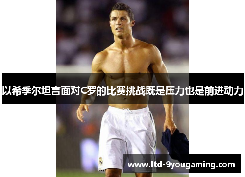 以希季尔坦言面对C罗的比赛挑战既是压力也是前进动力 以希季尔坦言面对C罗的比赛挑战既是压力也是前进动力