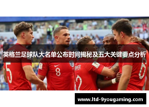 英格兰足球队大名单公布时间揭秘及五大关键要点分析