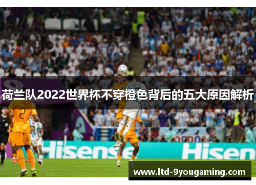 荷兰队2022世界杯不穿橙色背后的五大原因解析