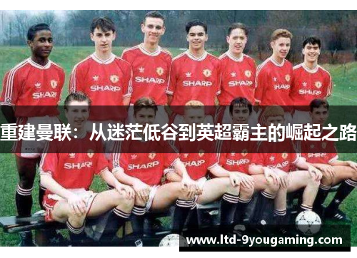 重建曼联:从迷茫低谷到英超霸主的崛起之路 重建曼联:从迷茫低谷到英超霸主的崛起之路