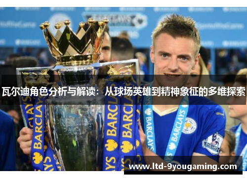 瓦尔迪角色分析与解读：从球场英雄到精神象征的多维探索