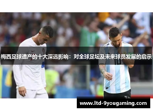梅西足球遗产的十大深远影响：对全球足坛及未来球员发展的启示