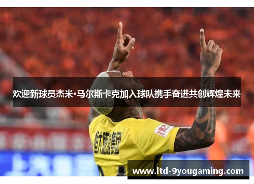 欢迎新球员杰米·马尔斯卡克加入球队携手奋进共创辉煌未来